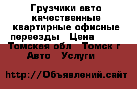 Грузчики авто качественные квартирные офисные переезды › Цена ­ 200 - Томская обл., Томск г. Авто » Услуги   